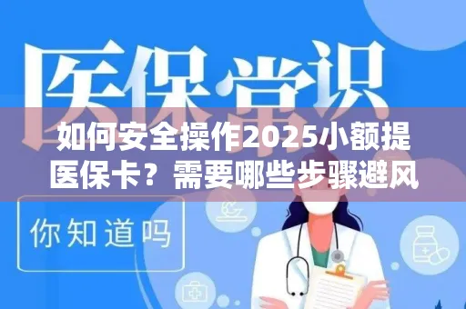 如何安全操作2025小额提医保卡？需要哪些步骤避风险？